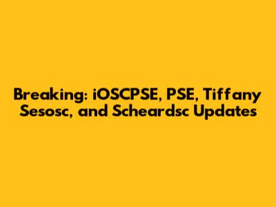 Breaking: iOSCPSE, PSE, Tiffany Sesosc, and Scheardsc Updates