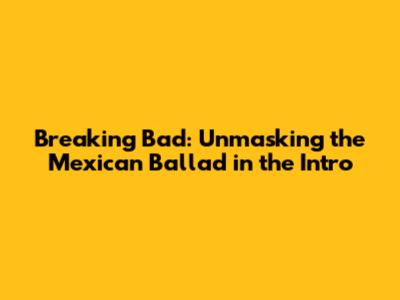 Breaking Bad: Unmasking the Mexican Ballad in the Intro
