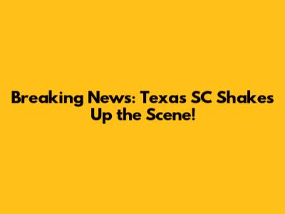Breaking News: Texas SC Shakes Up the Scene!