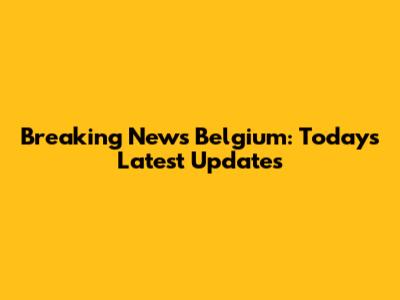 Breaking News Belgium: Today's Latest Updates