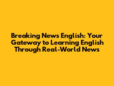 Breaking News English: Your Gateway to Learning English Through Real-World News