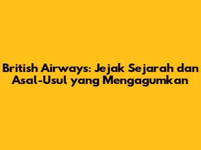 British Airways: Jejak Sejarah dan Asal-Usul yang Mengagumkan