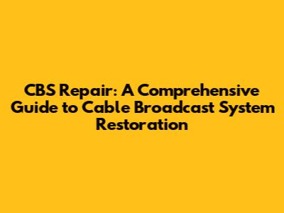 CBS Repair: A Comprehensive Guide to Cable Broadcast System Restoration