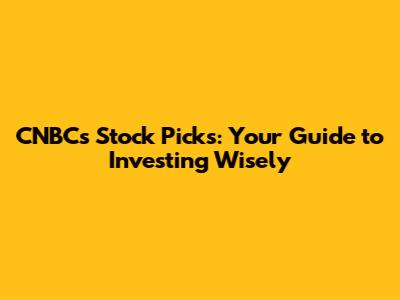 CNBC's Stock Picks: Your Guide to Investing Wisely