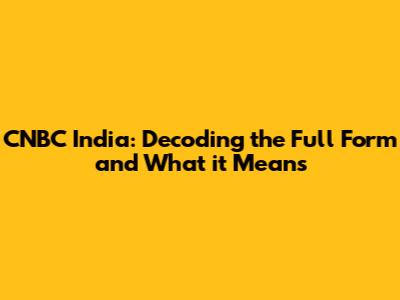 CNBC India: Decoding the Full Form and What it Means