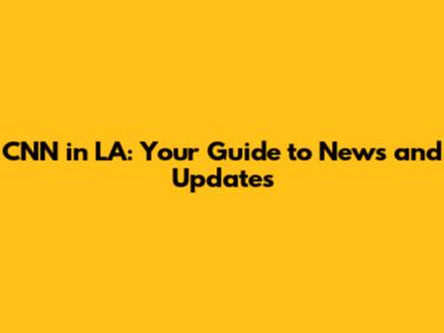 CNN in LA: Your Guide to News and Updates