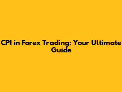 CPI in Forex Trading: Your Ultimate Guide