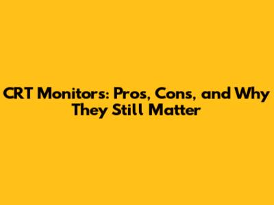 CRT Monitors: Pros, Cons, and Why They Still Matter
