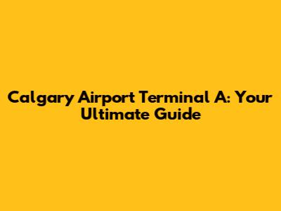 Calgary Airport Terminal A: Your Ultimate Guide