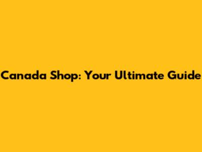 Canada Shop: Your Ultimate Guide