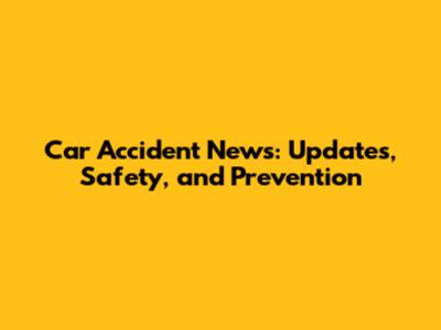 Car Accident News: Updates, Safety, and Prevention