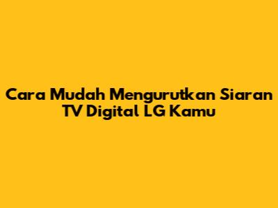 Cara Mudah Mengurutkan Siaran TV Digital LG Kamu