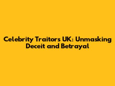 Celebrity Traitors UK: Unmasking Deceit and Betrayal