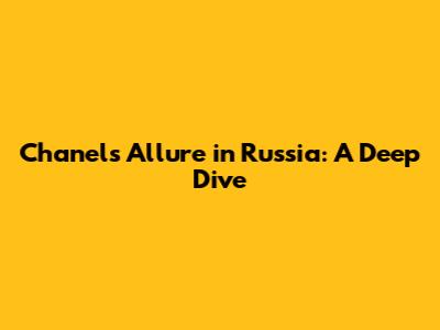 Chanel's Allure in Russia: A Deep Dive