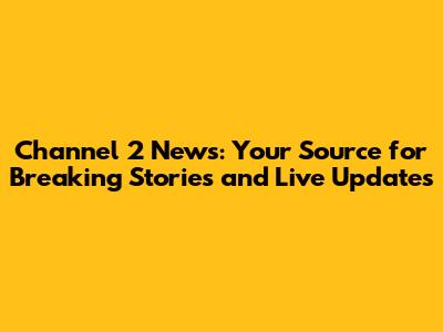 Channel 2 News: Your Source for Breaking Stories and Live Updates