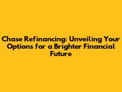 Chase Refinancing: Unveiling Your Options for a Brighter Financial Future