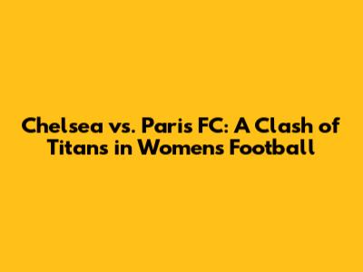 Chelsea vs. Paris FC: A Clash of Titans in Women's Football