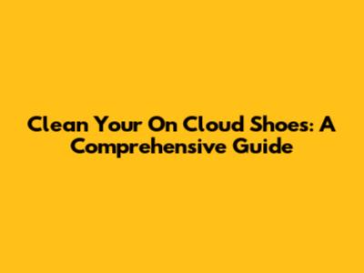 Clean Your On Cloud Shoes: A Comprehensive Guide