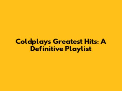 Coldplay's Greatest Hits: A Definitive Playlist