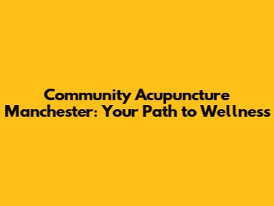 Community Acupuncture Manchester: Your Path to Wellness