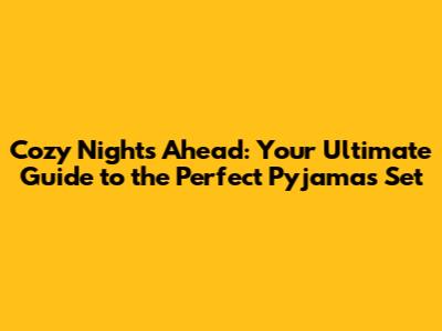Cozy Nights Ahead: Your Ultimate Guide to the Perfect Pyjamas Set