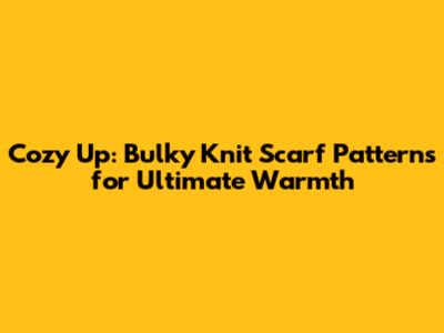 Cozy Up: Bulky Knit Scarf Patterns for Ultimate Warmth