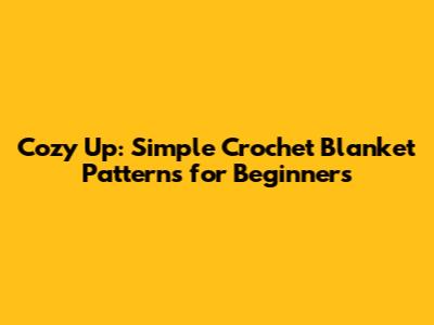 Cozy Up: Simple Crochet Blanket Patterns for Beginners