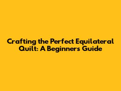 Crafting the Perfect Equilateral Quilt: A Beginner's Guide