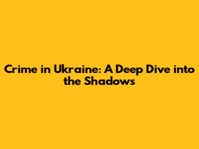 Crime in Ukraine: A Deep Dive into the Shadows