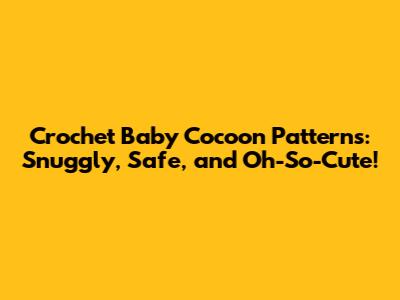Crochet Baby Cocoon Patterns: Snuggly, Safe, and Oh-So-Cute!
