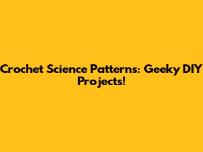 Crochet Science Patterns: Geeky DIY Projects!