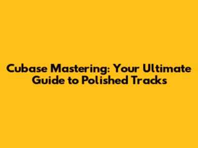 Cubase Mastering: Your Ultimate Guide to Polished Tracks