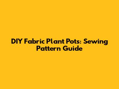 DIY Fabric Plant Pots: Sewing Pattern Guide