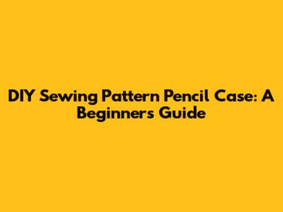 DIY Sewing Pattern Pencil Case: A Beginner's Guide