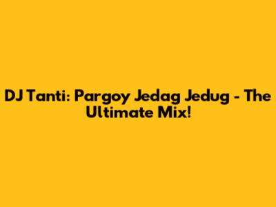 DJ Tanti: Pargoy Jedag Jedug - The Ultimate Mix!