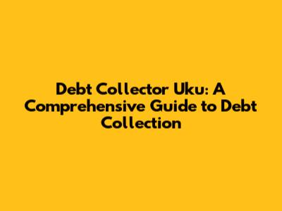Debt Collector Uku: A Comprehensive Guide to Debt Collection
