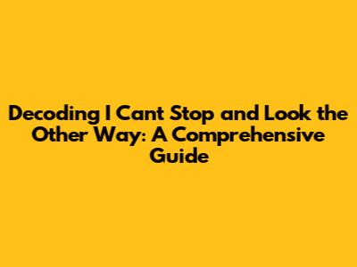 Decoding "I Can't Stop and Look the Other Way": A Comprehensive Guide