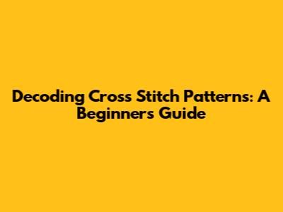 Decoding Cross Stitch Patterns: A Beginner's Guide