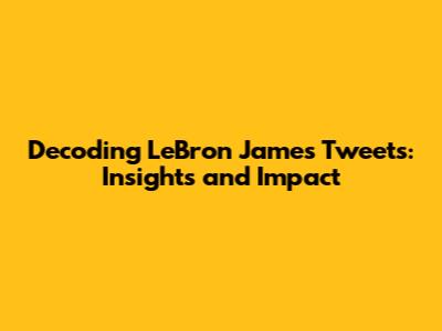 Decoding LeBron James' Tweets: Insights and Impact