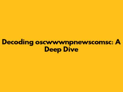 Decoding oscwwwnpnewscomsc: A Deep Dive