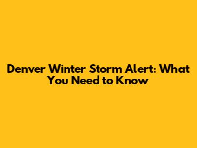 Denver Winter Storm Alert: What You Need to Know