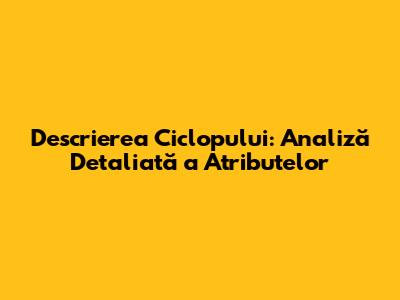 Descrierea Ciclopului: Analiză Detaliată a Atributelor
