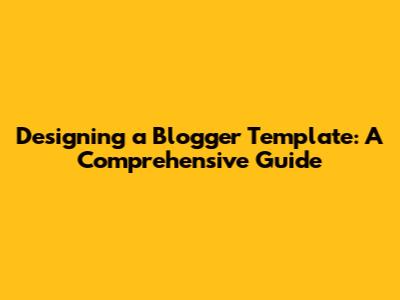 Designing a Blogger Template: A Comprehensive Guide
