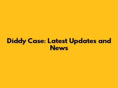 Diddy Case: Latest Updates and News