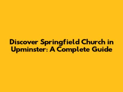 Discover Springfield Church in Upminster: A Complete Guide