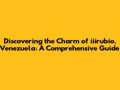 Discovering the Charm of iiirubio, Venezuela: A Comprehensive Guide