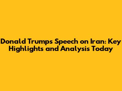 Donald Trump's Speech on Iran: Key Highlights and Analysis Today