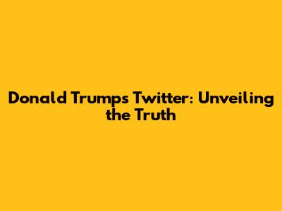 Donald Trump's Twitter: Unveiling the Truth