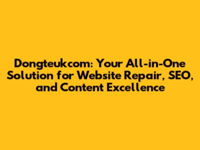 Dongteukcom: Your All-in-One Solution for Website Repair, SEO, and Content Excellence