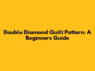 Double Diamond Quilt Pattern: A Beginner's Guide